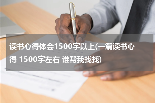 读书心得体会1500字以上(一篇读书心得 1500字左右 谁帮我找找)