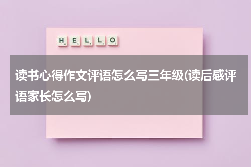 读书心得作文评语怎么写三年级(读后感评语家长怎么写)
