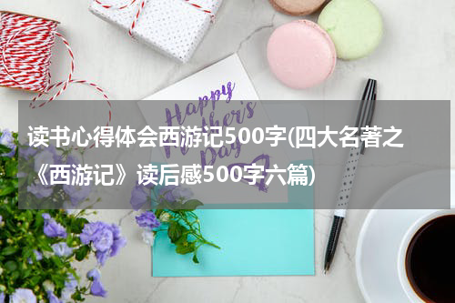 读书心得体会西游记500字(四大名著之《西游记》读后感500字六篇)