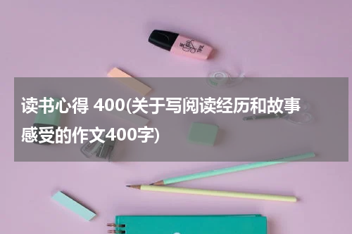 读书心得 400(关于写阅读经历和故事感受的作文400字)