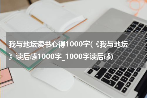 我与地坛读书心得1000字(《我与地坛》读后感1000字_1000字读后感)