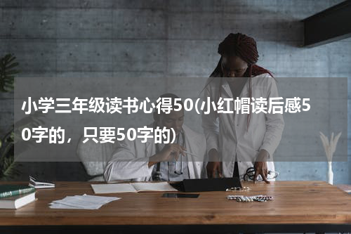 小学三年级读书心得50(小红帽读后感50字的，只要50字的)