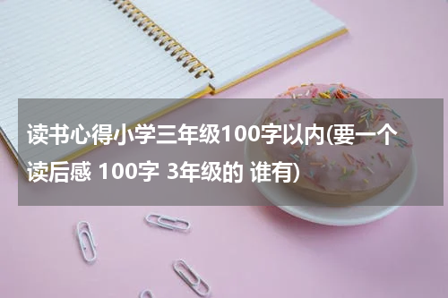 读书心得小学三年级100字以内(要一个读后感 100字 3年级的 谁有)
