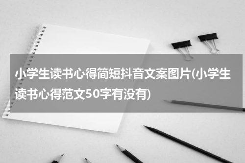 小学生读书心得简短抖音文案图片(小学生读书心得范文50字有没有)