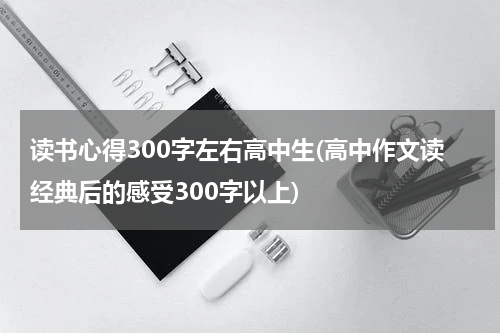 读书心得300字左右高中生(高中作文读经典后的感受300字以上)