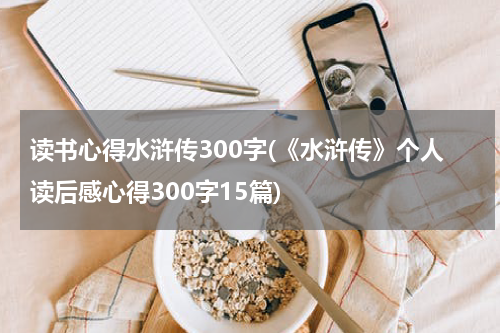 读书心得水浒传300字(《水浒传》个人读后感心得300字15篇)