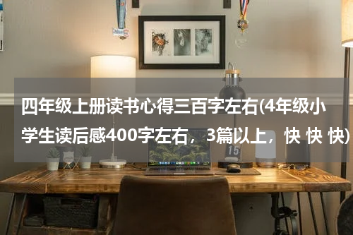 四年级上册读书心得三百字左右(4年级小学生读后感400字左右，3篇以上，快 快 快)