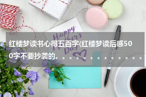 红楼梦读书心得五百字(红楼梦读后感500字不要抄袭的。。。。。。。。。。。。。。。)