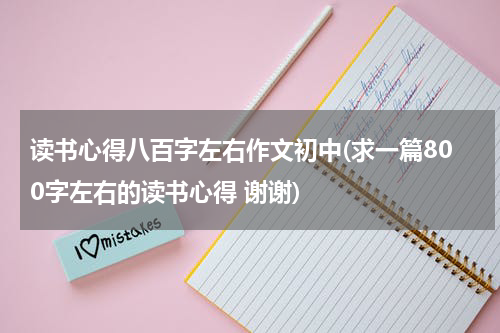 读书心得八百字左右作文初中(求一篇800字左右的读书心得 谢谢)