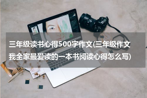 三年级读书心得500字作文(三年级作文我全家最爱读的一本书阅读心得怎么写)