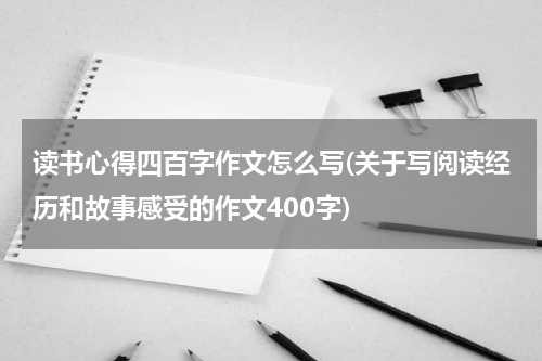 读书心得四百字作文怎么写(关于写阅读经历和故事感受的作文400字)