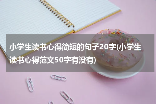 小学生读书心得简短的句子20字(小学生读书心得范文50字有没有)