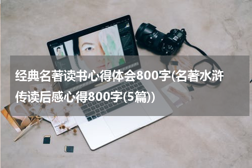 经典名著读书心得体会800字(名著水浒传读后感心得800字(5篇))