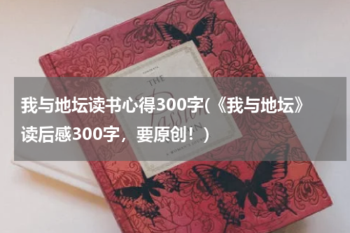 我与地坛读书心得300字(《我与地坛》读后感300字，要原创！)