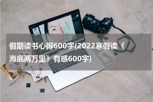 假期读书心得600字(2022寒假读《海底两万里》有感600字)