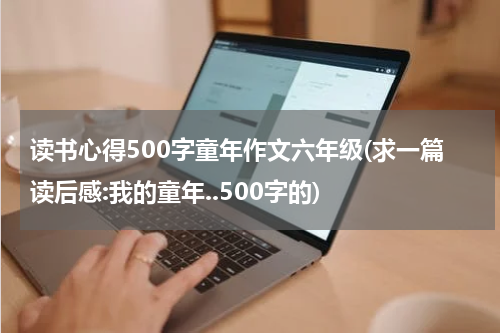 读书心得500字童年作文六年级(求一篇读后感:我的童年..500字的)