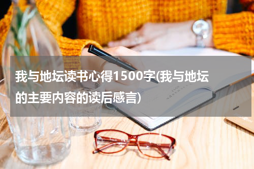 我与地坛读书心得1500字(我与地坛 的主要内容的读后感言)