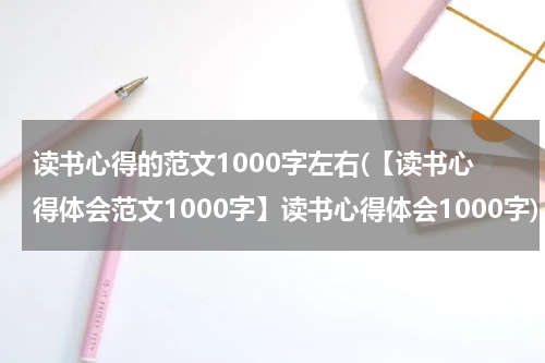 读书心得的范文1000字左右(【读书心得体会范文1000字】读书心得体会1000字)