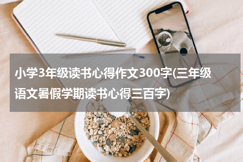 小学3年级读书心得作文300字(三年级语文暑假学期读书心得三百字)