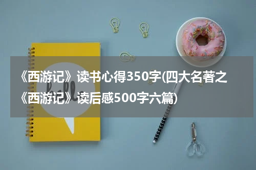 《西游记》读书心得350字(四大名著之《西游记》读后感500字六篇)