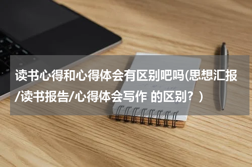 读书心得和心得体会有区别吧吗(思想汇报/读书报告/心得体会写作 的区别？)