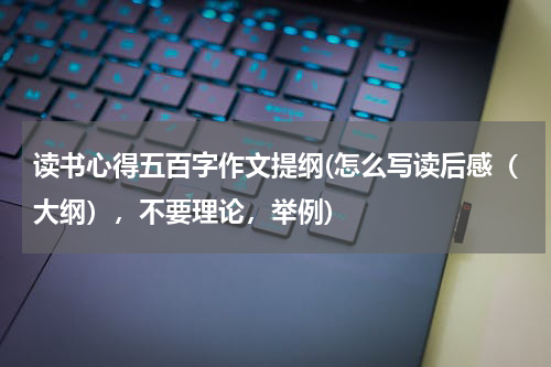 读书心得五百字作文提纲(怎么写读后感（大纲），不要理论，举例)