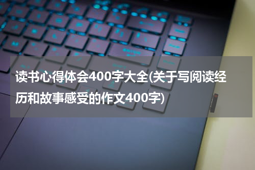 读书心得体会400字大全(关于写阅读经历和故事感受的作文400字)