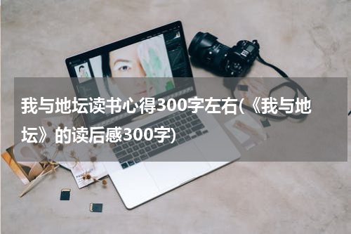 我与地坛读书心得300字左右(《我与地坛》的读后感300字)