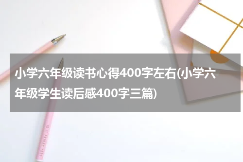 小学六年级读书心得400字左右(小学六年级学生读后感400字三篇)