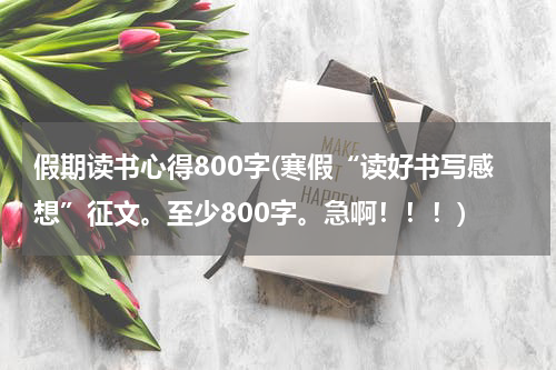 假期读书心得800字(寒假“读好书写感想”征文。至少800字。急啊！！！)