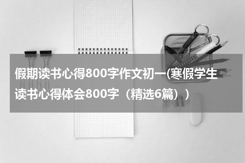 假期读书心得800字作文初一(寒假学生读书心得体会800字（精选6篇）)