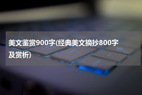 美文鉴赏900字(经典美文摘抄800字及赏析)