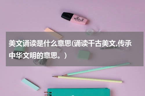 美文诵读是什么意思(诵读千古美文,传承中华文明的意思。)