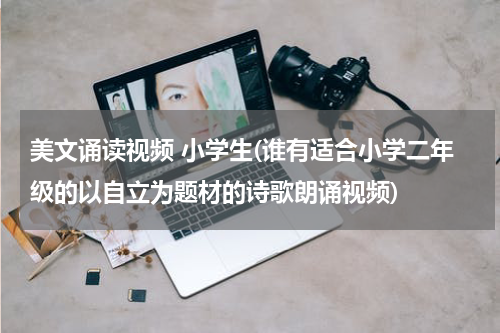 美文诵读视频 小学生(谁有适合小学二年级的以自立为题材的诗歌朗诵视频)