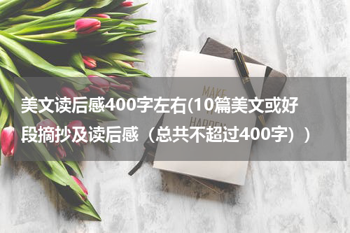 美文读后感400字左右(10篇美文或好段摘抄及读后感（总共不超过400字）)