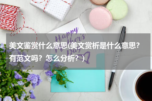 美文鉴赏什么意思(美文赏析是什么意思？有范文吗？怎么分析？)