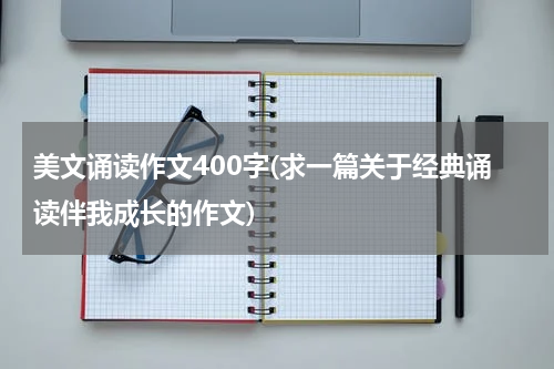 美文诵读作文400字(求一篇关于经典诵读伴我成长的作文)
