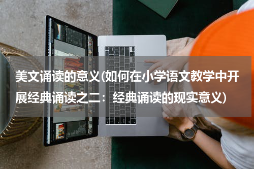 美文诵读的意义(如何在小学语文教学中开展经典诵读之二：经典诵读的现实意义)