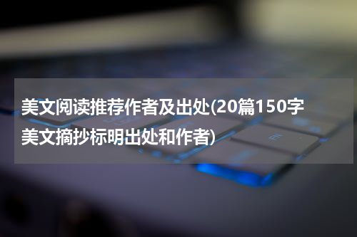 美文阅读推荐作者及出处(20篇150字美文摘抄标明出处和作者)