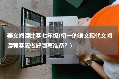 美文阅读比赛七年级(初一的语文现代文阅读竞赛应做好哪写准备？)