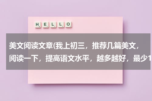 美文阅读文章(我上初三，推荐几篇美文，阅读一下，提高语文水平，越多越好，最少15篇)