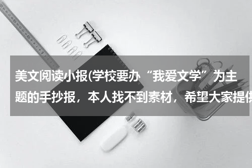 美文阅读小报(学校要办“我爱文学”为主题的手抄报，本人找不到素材，希望大家提供提供，追加很多的哦！！)