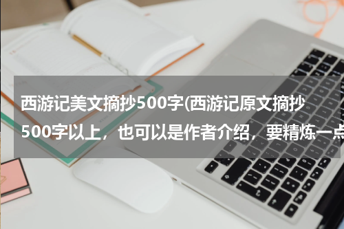 西游记美文摘抄500字(西游记原文摘抄500字以上，也可以是作者介绍，要精炼一点的)