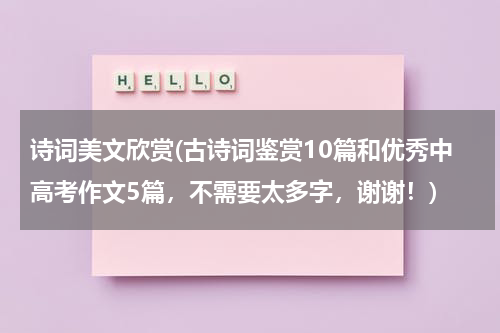 诗词美文欣赏(古诗词鉴赏10篇和优秀中高考作文5篇，不需要太多字，谢谢！)