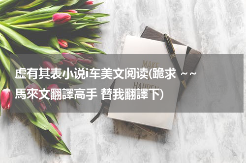 虚有其表小说i车美文阅读(跪求 ~~ 馬來文翻譯高手 替我翻譯下)