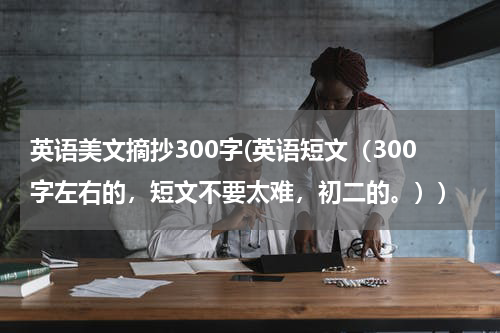英语美文摘抄300字(英语短文（300字左右的，短文不要太难，初二的。）)