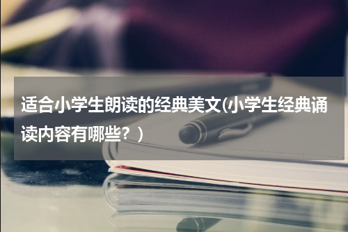 适合小学生朗读的经典美文(小学生经典诵读内容有哪些？)