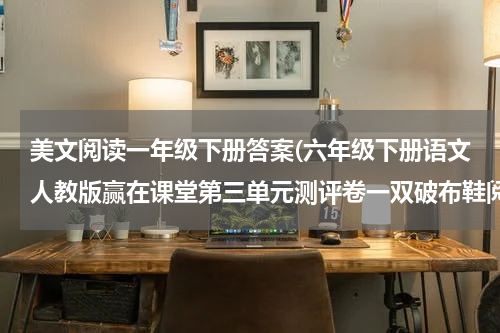 美文阅读一年级下册答案(六年级下册语文人教版赢在课堂第三单元测评卷一双破布鞋阅读答案)