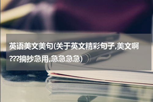 英语美文美句(关于英文精彩句子,美文啊???摘抄急用,急急急急)