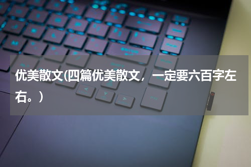 优美散文(四篇优美散文，一定要六百字左右。)